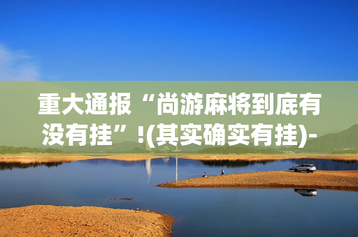 重大通报“尚游麻将到底有没有挂”!(其实确实有挂)-抖音