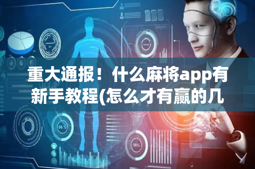 重大通报！什么麻将app有新手教程(怎么才有赢的几率)