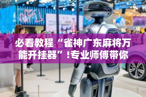 必看教程“雀神广东麻将万能开挂器”!专业师傅带你一起了解（详细教程）-抖音