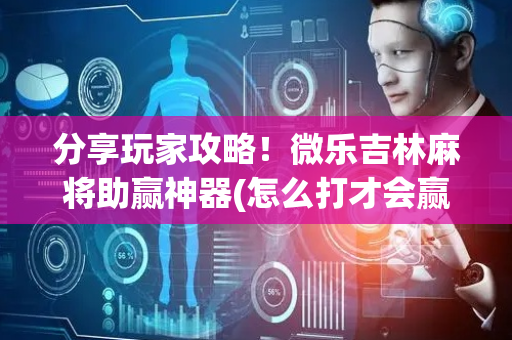分享玩家攻略！微乐吉林麻将助赢神器(怎么打才会赢)