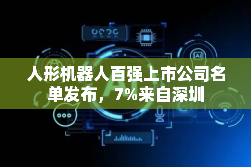人形机器人百强上市公司名单发布，7%来自深圳