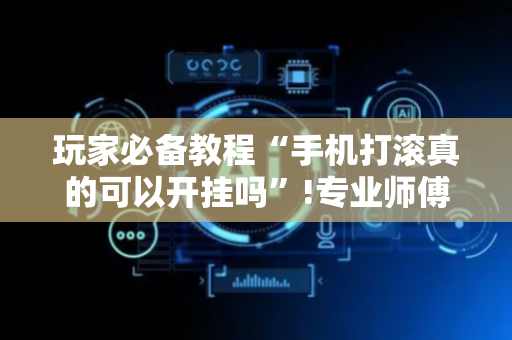 玩家必备教程“手机打滚真的可以开挂吗”!专业师傅带你一起了解（详细教程）-抖音