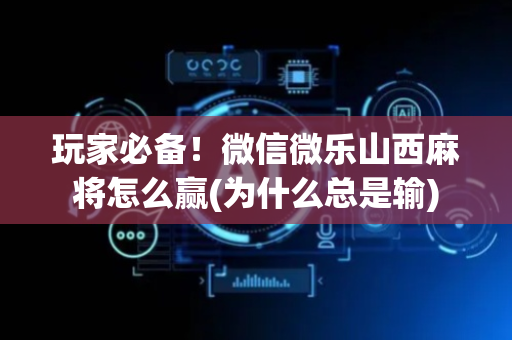 玩家必备！微信微乐山西麻将怎么赢(为什么总是输)