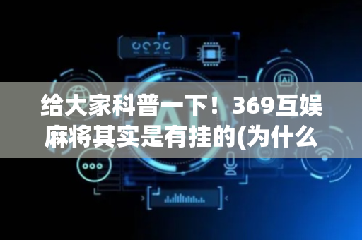 给大家科普一下！369互娱麻将其实是有挂的(为什么老是输)