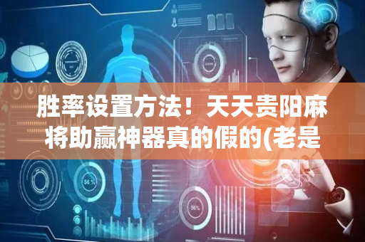胜率设置方法！天天贵阳麻将助赢神器真的假的(老是输怎么办)