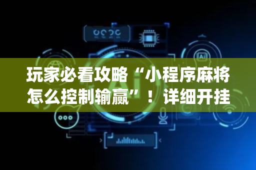 玩家必看攻略“小程序麻将怎么控制输赢”！详细开挂教程（确实真的有挂)-抖音