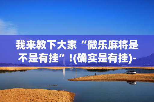 我来教下大家“微乐麻将是不是有挂”!(确实是有挂)-抖音