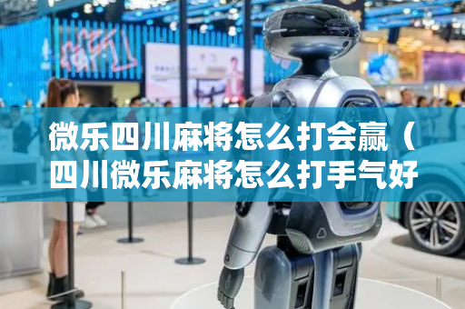 微乐四川麻将怎么打会赢（四川微乐麻将怎么打手气好）