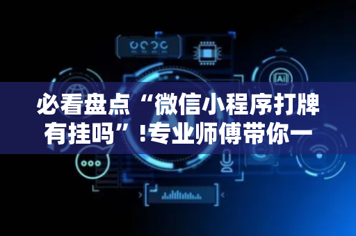 必看盘点“微信小程序打牌有挂吗”!专业师傅带你一起了解（详细教程）-抖音