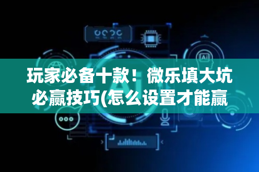 玩家必备十款！微乐填大坑必赢技巧(怎么设置才能赢)