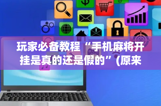 玩家必备教程“手机麻将开挂是真的还是假的”(原来真的有挂)-抖音