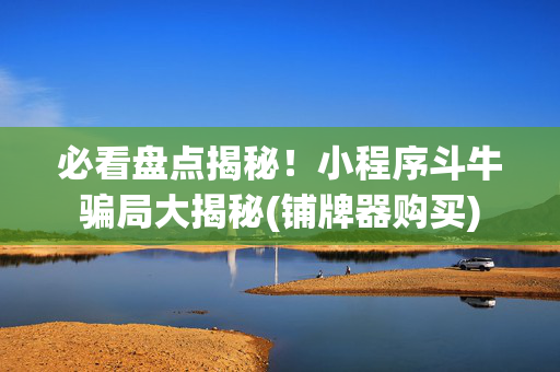必看盘点揭秘！小程序斗牛骗局大揭秘(铺牌器购买)