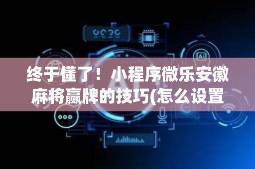 终于懂了！小程序微乐安徽麻将赢牌的技巧(怎么设置能有好牌)