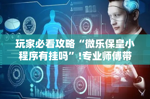 玩家必看攻略“微乐保皇小程序有挂吗”!专业师傅带你一起了解（详细教程）-抖音