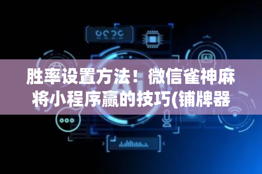 胜率设置方法！微信雀神麻将小程序赢的技巧(铺牌器购买)