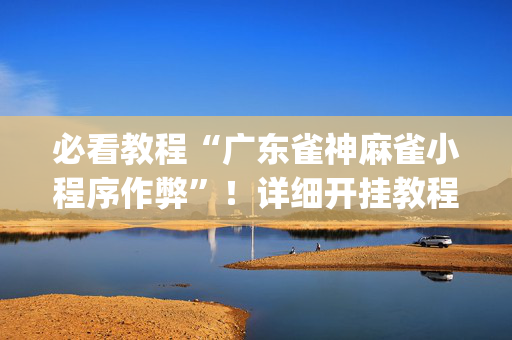 必看教程“广东雀神麻雀小程序作弊”！详细开挂教程（确实真的有挂)-抖音