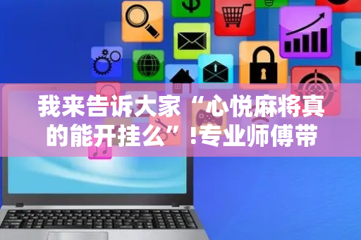 我来告诉大家“心悦麻将真的能开挂么”!专业师傅带你一起了解（详细教程）-抖音