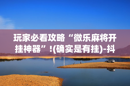玩家必看攻略“微乐麻将开挂神器”!(确实是有挂)-抖音