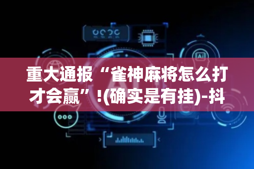 重大通报“雀神麻将怎么打才会赢”!(确实是有挂)-抖音