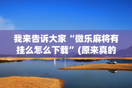 我来告诉大家“微乐麻将有挂么怎么下载”(原来真的有挂)-抖音