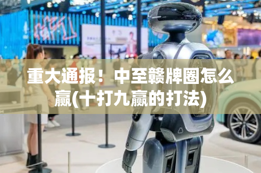 重大通报！中至赣牌圈怎么赢(十打九赢的打法)