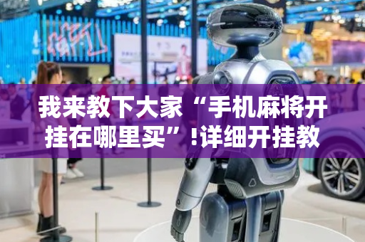 我来教下大家“手机麻将开挂在哪里买”!详细开挂教程-抖音