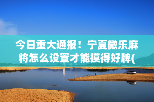 今日重大通报！宁夏微乐麻将怎么设置才能摸得好牌(怎么提高好牌几率)