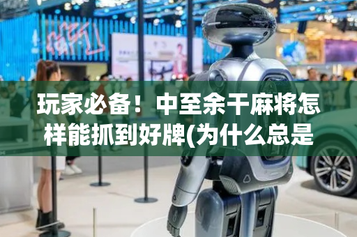 玩家必备！中至余干麻将怎样能抓到好牌(为什么总是输)