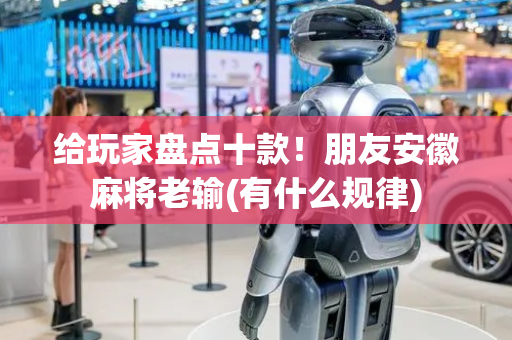 给玩家盘点十款！朋友安徽麻将老输(有什么规律)