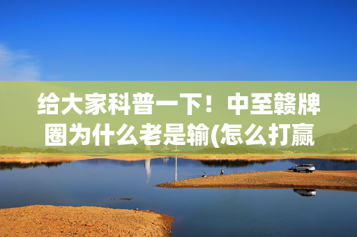 给大家科普一下！中至赣牌圈为什么老是输(怎么打赢的几率大)