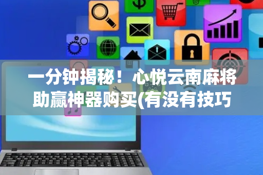 一分钟揭秘！心悦云南麻将助赢神器购买(有没有技巧)
