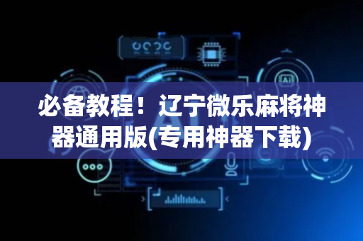 必备教程！辽宁微乐麻将神器通用版(专用神器下载)