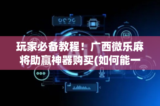 玩家必备教程！广西微乐麻将助赢神器购买(如何能一直赢)