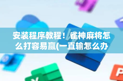 安装程序教程！雀神麻将怎么打容易赢(一直输怎么办)