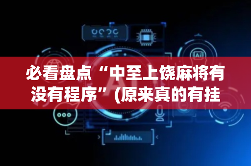 必看盘点“中至上饶麻将有没有程序”(原来真的有挂)-抖音