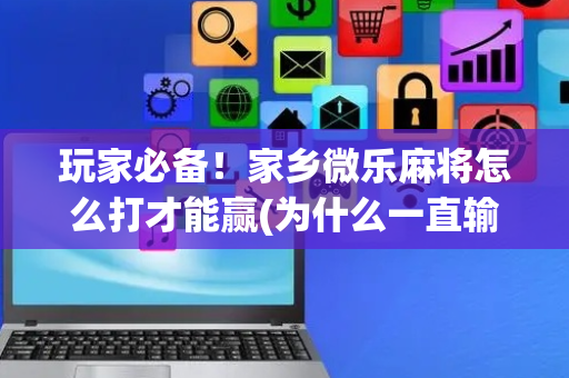 玩家必备！家乡微乐麻将怎么打才能赢(为什么一直输)