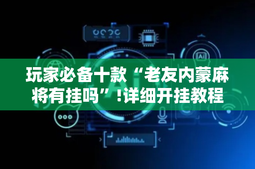 玩家必备十款“老友内蒙麻将有挂吗”!详细开挂教程-抖音
