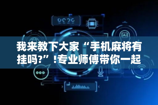 我来教下大家“手机麻将有挂吗?”!专业师傅带你一起了解（详细教程）-抖音