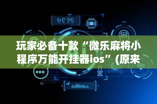 玩家必备十款“微乐麻将小程序万能开挂器ios”(原来真的有挂)-抖音