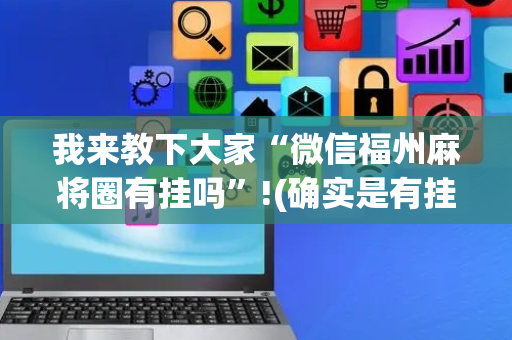 我来教下大家“微信福州麻将圈有挂吗”!(确实是有挂)-抖音