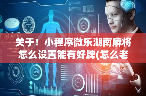 关于！小程序微乐湖南麻将怎么设置能有好牌(怎么老输必备神器)