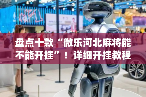 盘点十款“微乐河北麻将能不能开挂”！详细开挂教程（确实真的有挂)-抖音
