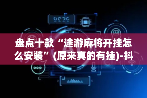 盘点十款“途游麻将开挂怎么安装”(原来真的有挂)-抖音