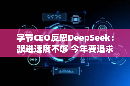 字节CEO反思DeepSeek：跟进速度不够 今年要追求智能上限
