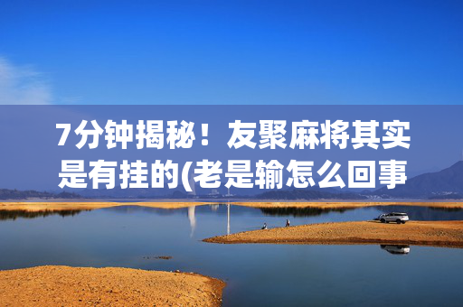 7分钟揭秘！友聚麻将其实是有挂的(老是输怎么回事)