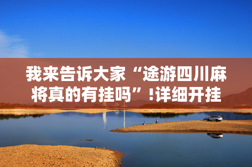 我来告诉大家“途游四川麻将真的有挂吗”!详细开挂教程-抖音