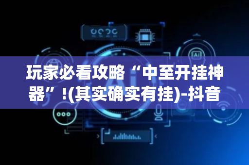 玩家必看攻略“中至开挂神器”!(其实确实有挂)-抖音