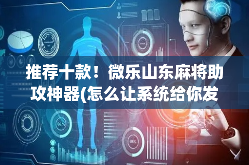 推荐十款！微乐山东麻将助攻神器(怎么让系统给你发好牌)