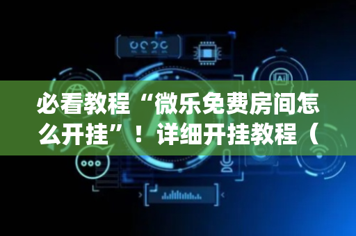 必看教程“微乐免费房间怎么开挂”！详细开挂教程（确实真的有挂)-抖音
