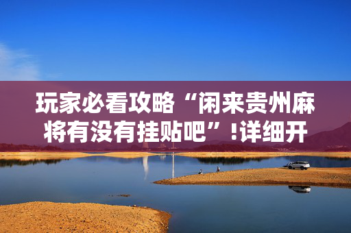玩家必看攻略“闲来贵州麻将有没有挂贴吧”!详细开挂教程-抖音